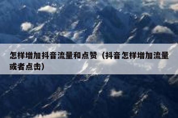 怎样增加抖音流量和点赞（抖音怎样增加流量或者点击） 第1张