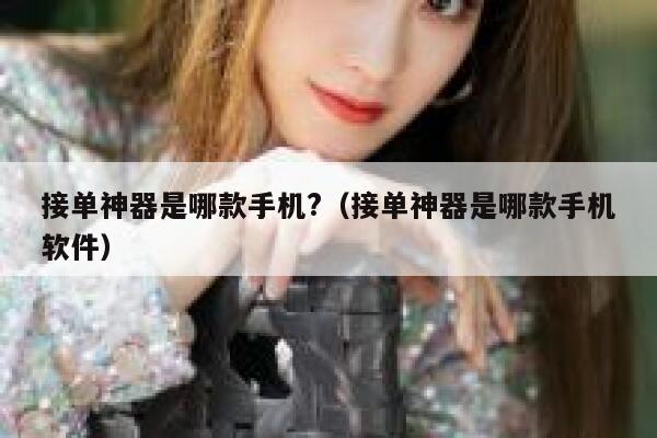 接单神器是哪款手机?（接单神器是哪款手机软件） 第1张