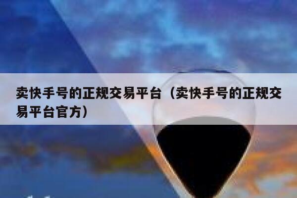 卖快手号的正规交易平台（卖快手号的正规交易平台官方） 第1张