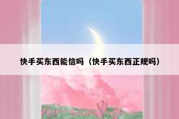 快手买东西能信吗（快手买东西正规吗） 第1张