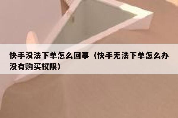 快手没法下单怎么回事（快手无法下单怎么办没有购买权限） 第1张