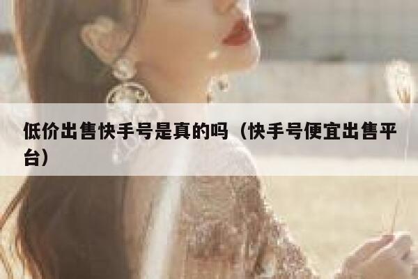 低价出售快手号是真的吗（快手号便宜出售平台） 第1张