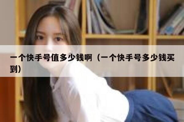 一个快手号值多少钱啊（一个快手号多少钱买到） 第1张