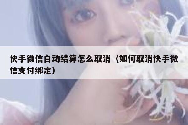 快手微信自动结算怎么取消（如何取消快手微信支付绑定） 第1张