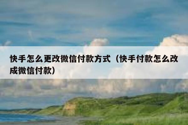 快手怎么更改微信付款方式（快手付款怎么改成微信付款） 第1张