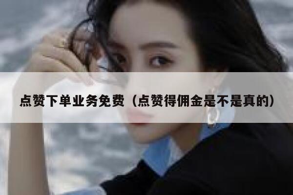 点赞下单业务免费（点赞得佣金是不是真的） 第1张
