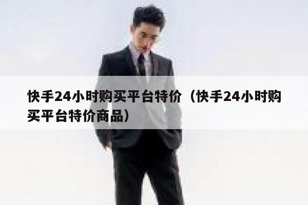 快手24小时购买平台特价（快手24小时购买平台特价商品） 第1张