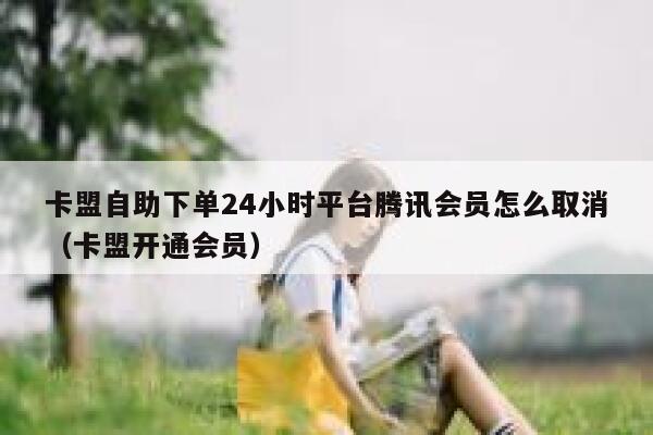 卡盟自助下单24小时平台腾讯会员怎么取消（卡盟开通会员） 第1张