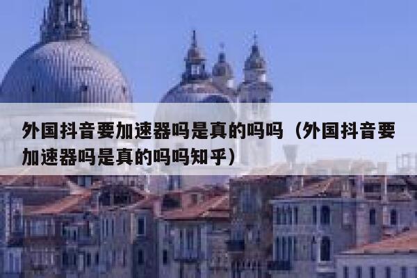 外国抖音要加速器吗是真的吗吗（外国抖音要加速器吗是真的吗吗知乎） 第1张