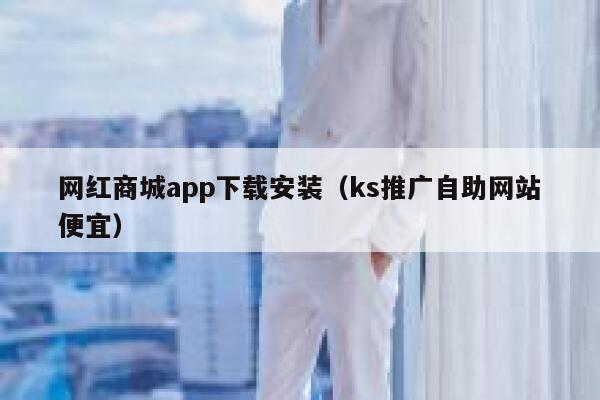 网红商城app下载安装（ks推广自助网站便宜） 第1张