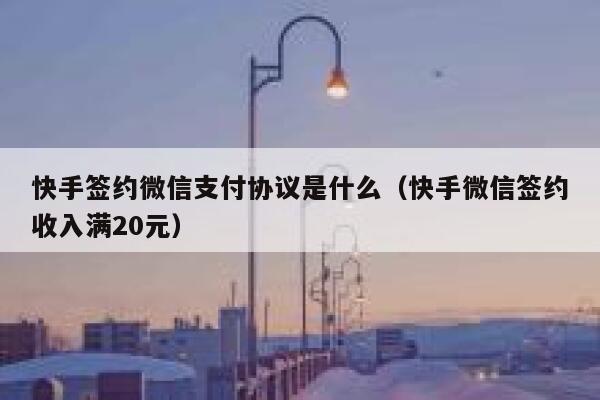快手签约微信支付协议是什么（快手微信签约收入满20元） 第1张