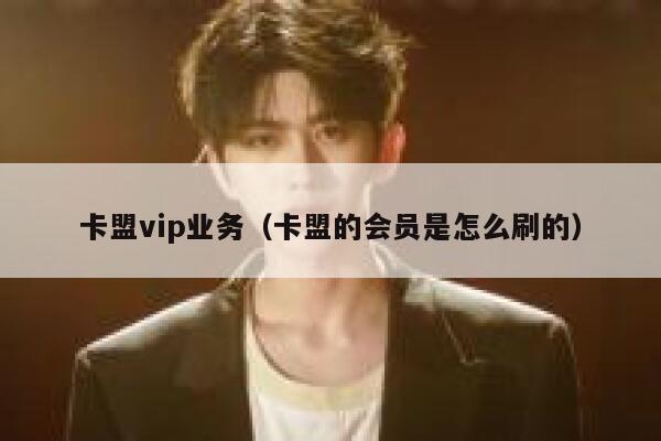 卡盟vip业务（卡盟的会员是怎么刷的） 第1张