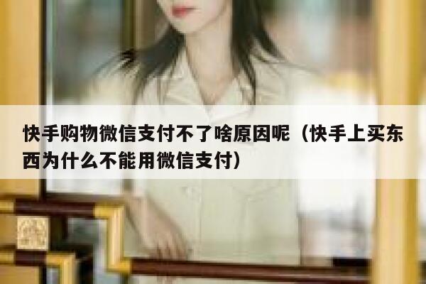 快手购物微信支付不了啥原因呢（快手上买东西为什么不能用微信支付） 第1张