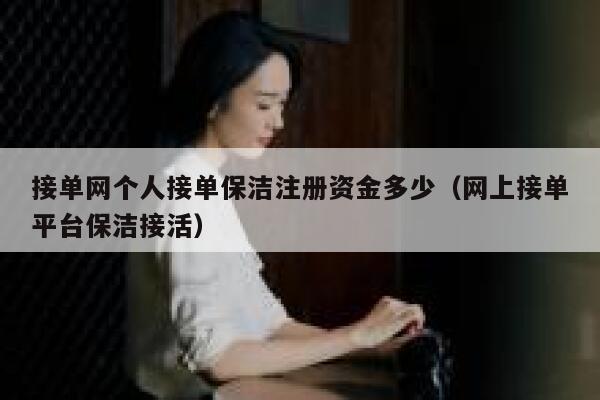 接单网个人接单保洁注册资金多少（网上接单平台保洁接活） 第1张