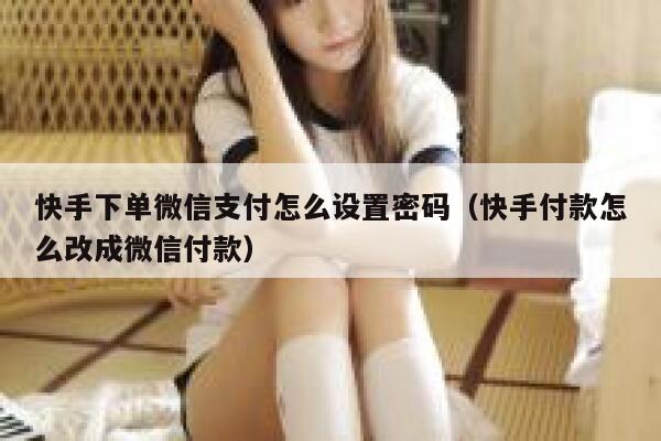 快手下单微信支付怎么设置密码（快手付款怎么改成微信付款） 第1张