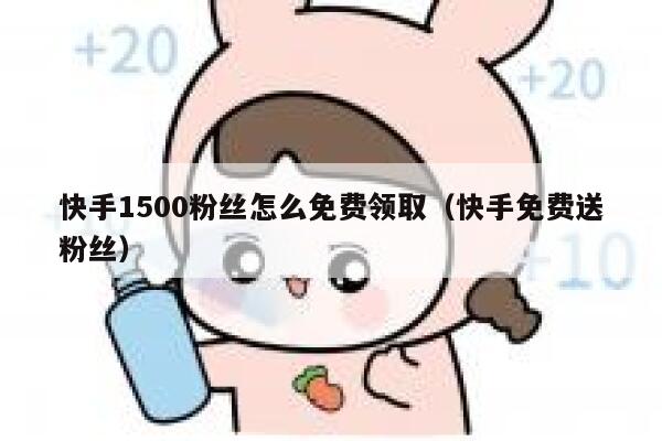快手1500粉丝怎么免费领取（快手免费送粉丝） 第1张