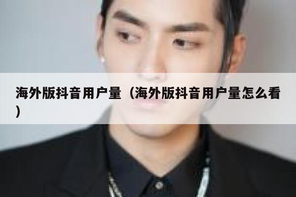 海外版抖音用户量（海外版抖音用户量怎么看） 第1张