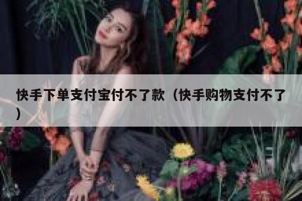 快手下单支付宝付不了款（快手购物支付不了） 第1张