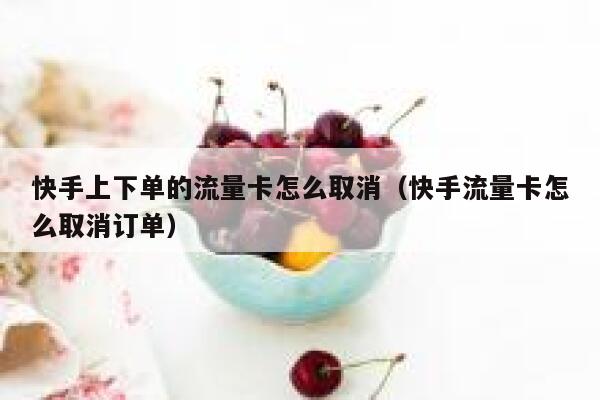快手上下单的流量卡怎么取消（快手流量卡怎么取消订单） 第1张