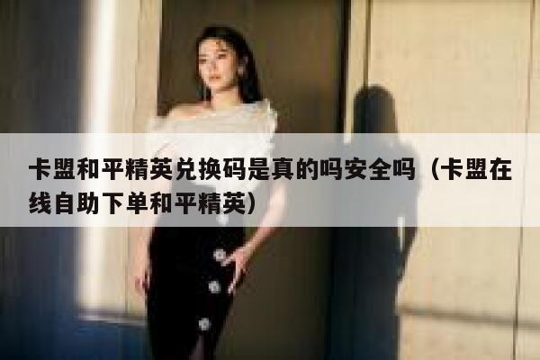 卡盟和平精英兑换码是真的吗安全吗（卡盟在线自助下单和平精英） 第1张