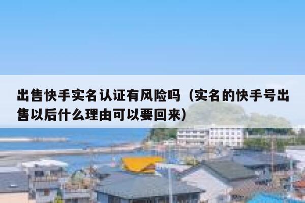 出售快手实名认证有风险吗（实名的快手号出售以后什么理由可以要回来） 第1张