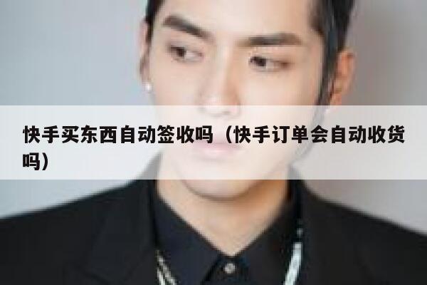 快手买东西自动签收吗（快手订单会自动收货吗） 第1张