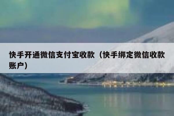 快手开通微信支付宝收款（快手绑定微信收款账户） 第1张