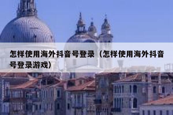 怎样使用海外抖音号登录（怎样使用海外抖音号登录游戏） 第1张
