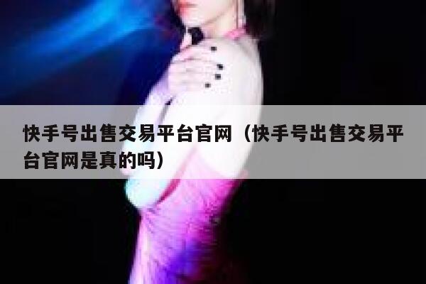 快手号出售交易平台官网（快手号出售交易平台官网是真的吗） 第1张