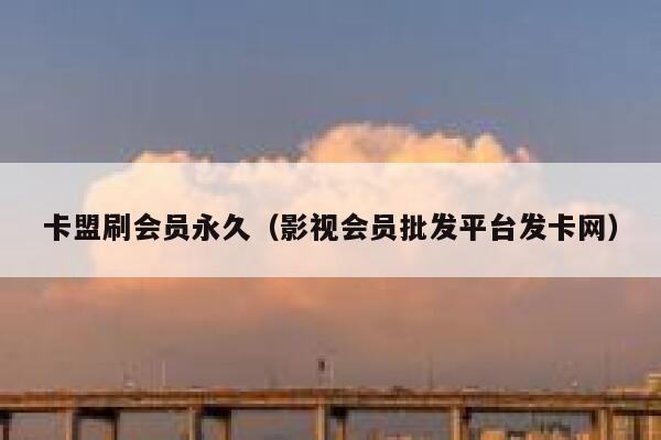 卡盟刷会员永久（影视会员批发平台发卡网） 第1张