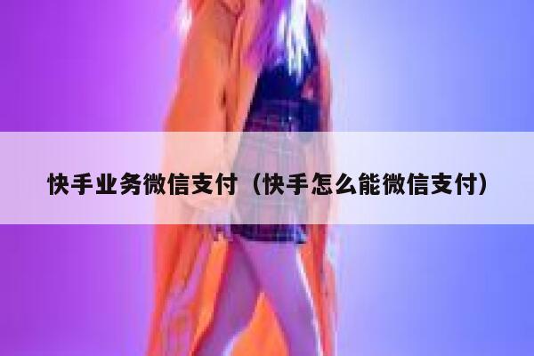 快手业务微信支付（快手怎么能微信支付） 第1张