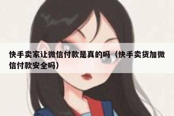 快手卖家让微信付款是真的吗（快手卖货加微信付款安全吗） 第1张