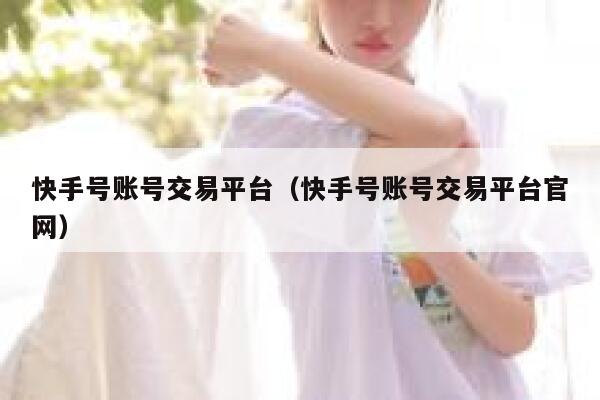 快手号账号交易平台（快手号账号交易平台官网） 第1张