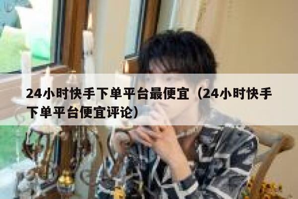 24小时快手下单平台最便宜（24小时快手下单平台便宜评论） 第1张