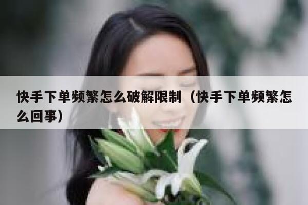 快手下单频繁怎么破解限制（快手下单频繁怎么回事） 第1张