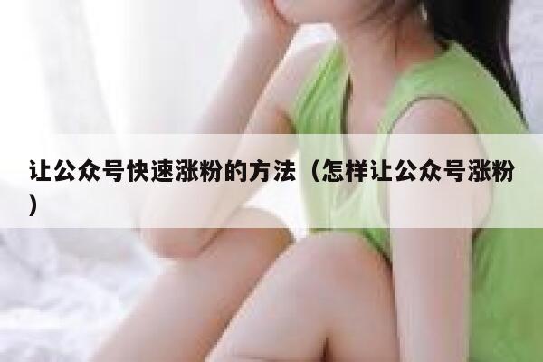 让公众号快速涨粉的方法（怎样让公众号涨粉） 第1张