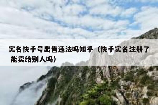 实名快手号出售违法吗知乎（快手实名注册了 能卖给别人吗） 第1张