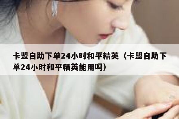 卡盟自助下单24小时和平精英（卡盟自助下单24小时和平精英能用吗） 第1张