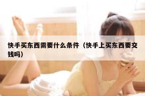 快手买东西需要什么条件（快手上买东西要交钱吗） 第1张