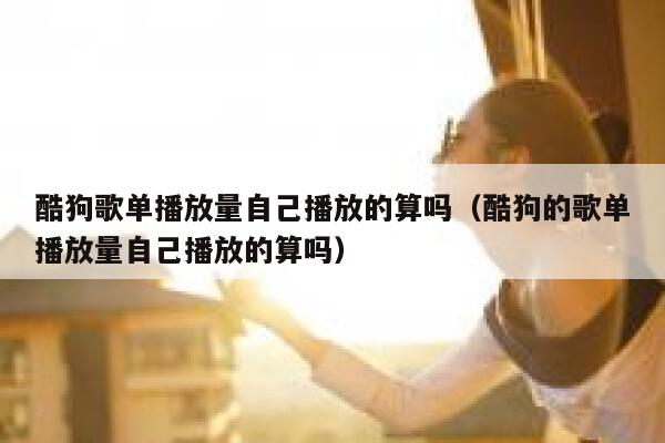 酷狗歌单播放量自己播放的算吗（酷狗的歌单播放量自己播放的算吗） 第1张