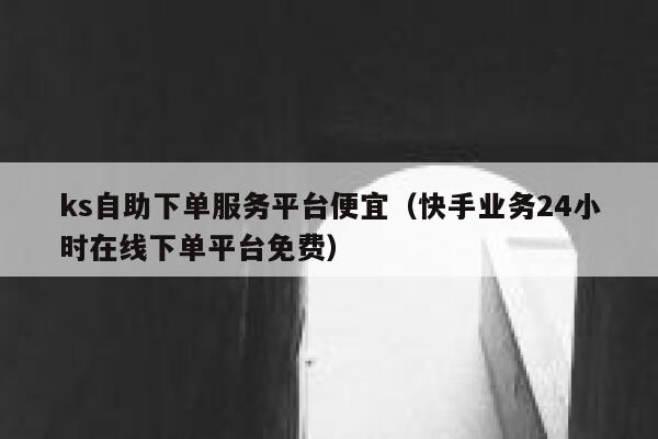 ks自助下单服务平台便宜（快手业务24小时在线下单平台免费） 第1张