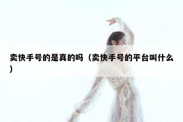 卖快手号的是真的吗（卖快手号的平台叫什么） 第1张