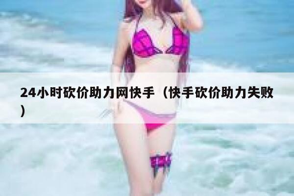 24小时砍价助力网快手（快手砍价助力失败） 第1张