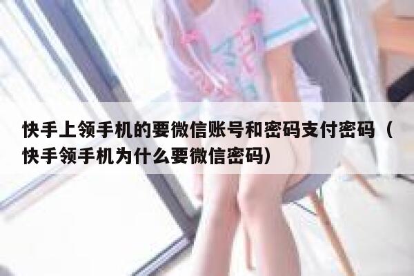 快手上领手机的要微信账号和密码支付密码（快手领手机为什么要微信密码） 第1张