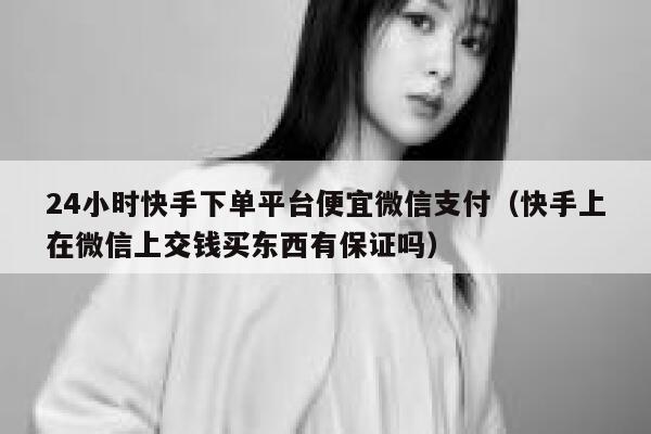 24小时快手下单平台便宜微信支付（快手上在微信上交钱买东西有保证吗） 第1张