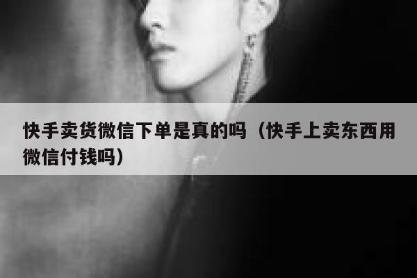 快手卖货微信下单是真的吗（快手上卖东西用微信付钱吗） 第1张