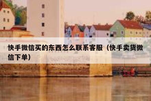 快手微信买的东西怎么联系客服（快手卖货微信下单） 第1张