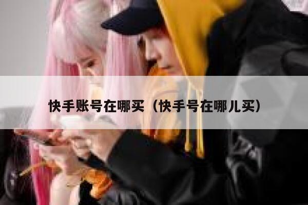 快手账号在哪买（快手号在哪儿买） 第1张