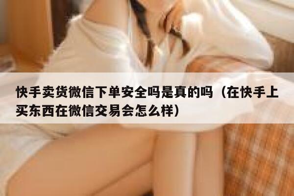 快手卖货微信下单安全吗是真的吗（在快手上买东西在微信交易会怎么样） 第1张