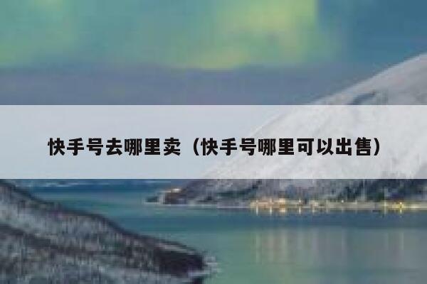 快手号去哪里卖（快手号哪里可以出售） 第1张